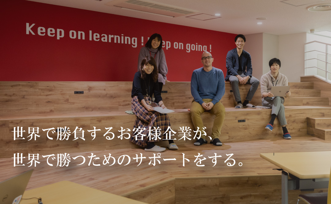 世界で勝負するお客様が、世界で勝つためのサポートをする。
